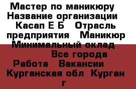 Мастер по маникюру › Название организации ­ Касап Е.Б › Отрасль предприятия ­ Маникюр › Минимальный оклад ­ 15 000 - Все города Работа » Вакансии   . Курганская обл.,Курган г.